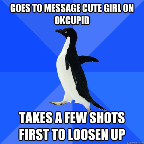 Goes to message cute girl on okcupid takes a few shots first to loosen up  Socially Awkward Penguin