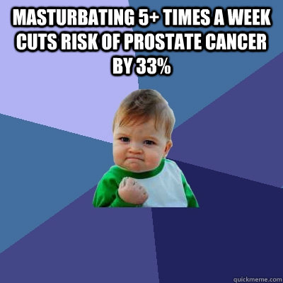 masturbating 5+ times a week cuts risk of prostate cancer by 33%  - masturbating 5+ times a week cuts risk of prostate cancer by 33%   Success Kid