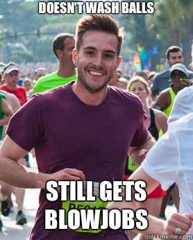 Doesn't wash balls Still gets blowjobs  Ridiculously photogenic guy