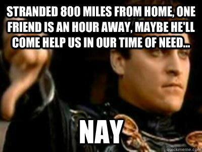 stranded 800 miles from home, one friend is an hour away, maybe he'll come help us in our time of need... Nay  Downvoting Roman