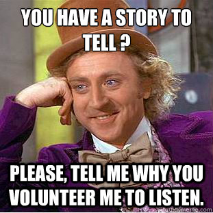 You have a story to tell ?
 Please, tell me why you volunteer me to listen.  Condescending Wonka