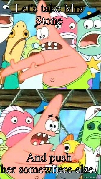 LET'S TAKE MRS STONE AND PUSH HER SOMEWHERE ELSE! Push it somewhere else Patrick