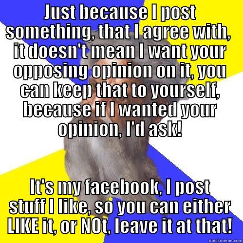 JUST BECAUSE I POST SOMETHING, THAT I AGREE WITH,  IT DOESN'T MEAN I WANT YOUR OPPOSING OPINION ON IT, YOU CAN KEEP THAT TO YOURSELF, BECAUSE IF I WANTED YOUR OPINION, I'D ASK! IT'S MY FACEBOOK, I POST STUFF I LIKE, SO YOU CAN EITHER LIKE IT, OR NOT, LEAVE IT AT THAT! Advice God