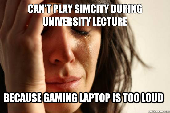 Can't play Simcity during university lecture because gaming laptop is too loud - Can't play Simcity during university lecture because gaming laptop is too loud  First World Problems