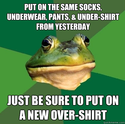 Put on the same socks, underwear, pants, & under-shirt from yesterday just be sure to put on a new over-shirt  Foul Bachelor Frog
