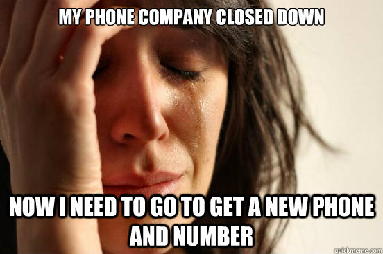 My phone company closed down Now i need to go to get a new phone and number  First World Problems