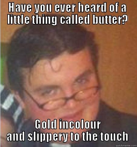 Have you ever heard of a little thing called butter? - HAVE YOU EVER HEARD OF A LITTLE THING CALLED BUTTER? GOLD INCOLOUR AND SLIPPERY TO THE TOUCH Misc