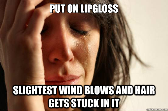 PUT ON LIPGLOSS  SLIGHTEST WIND BLOWS AND HAIR GETS STUCK IN IT - PUT ON LIPGLOSS  SLIGHTEST WIND BLOWS AND HAIR GETS STUCK IN IT  First World Problems