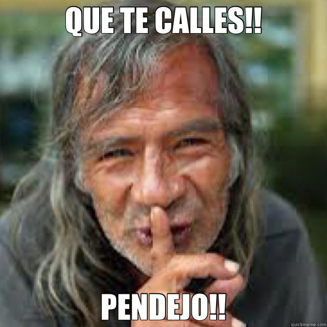 QUE TE CALLES!! PENDEJO!!  callate