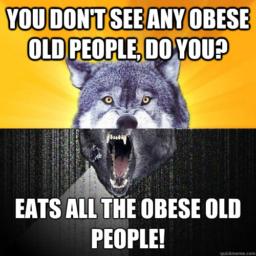 You don't see any obese old people, do you? Eats all the obese old people! - You don't see any obese old people, do you? Eats all the obese old people!  Courage-Insanity Wolf