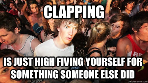 Clapping is just high fiving yourself for something someone else did  Sudden Clarity Clarence