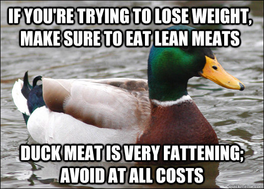 if you're trying to lose weight, make sure to eat lean meats duck meat is very fattening; avoid at all costs  Actual Advice Mallard
