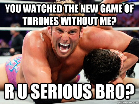 you watched the new game of thrones without me? r u serious bro?  