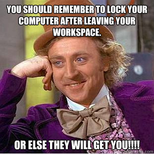 You should remember to lock your computer after leaving your workspace. Or else THEY will get you!!!! - You should remember to lock your computer after leaving your workspace. Or else THEY will get you!!!!  Condescending Wonka