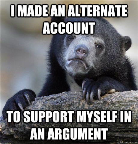 I made an alternate account to support myself in an argument  Confession Bear