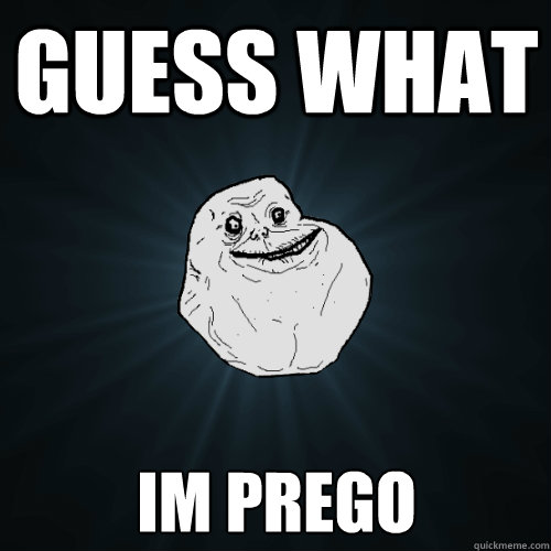 guess what im prego   Forever Alone
