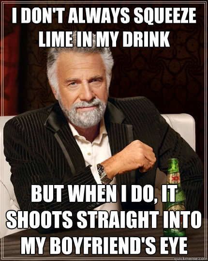 I don't always squeeze lime in my drink But when i do, it shoots straight into my boyfriend's eye - I don't always squeeze lime in my drink But when i do, it shoots straight into my boyfriend's eye  The Most Interesting Man In The World