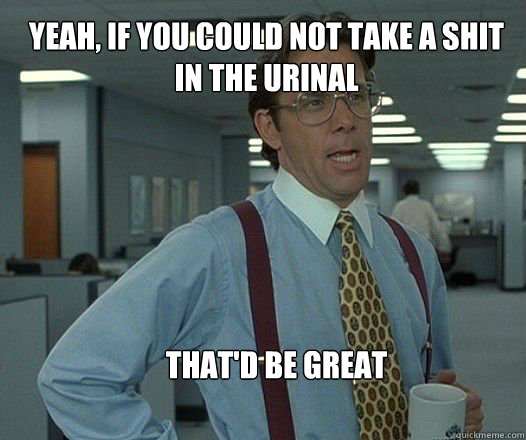 Yeah, if you could not take a shit in the urinal that'd be great   Scumbag boss