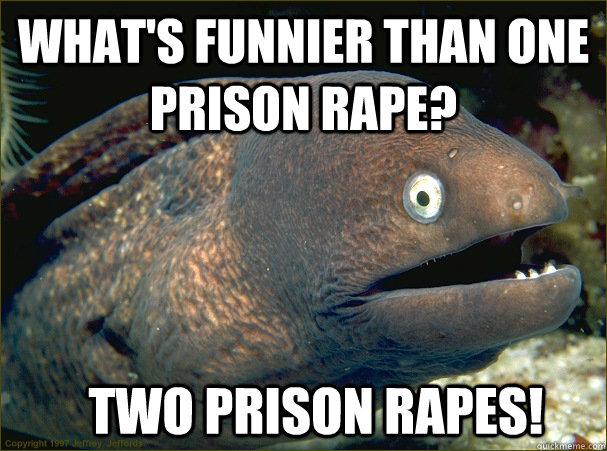 what's funnier than one prison rape? two prison rapes!  Bad Joke Eel