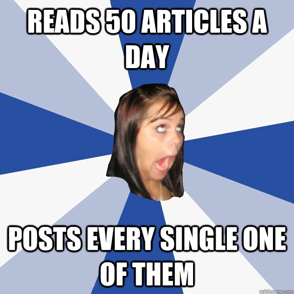 reads 50 articles a day posts every single one of them  Annoying Facebook Girl