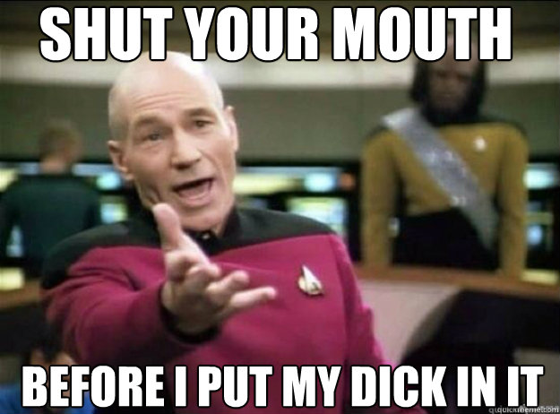 shut your mouth before i put my dick in it - shut your mouth before i put my dick in it  Picard