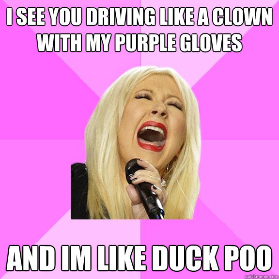 I see you driving like a clown with my purple gloves and im like duck poo  Wrong Lyrics Christina