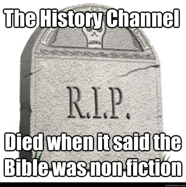 The History Channel  Died when it said the Bible was non fiction   