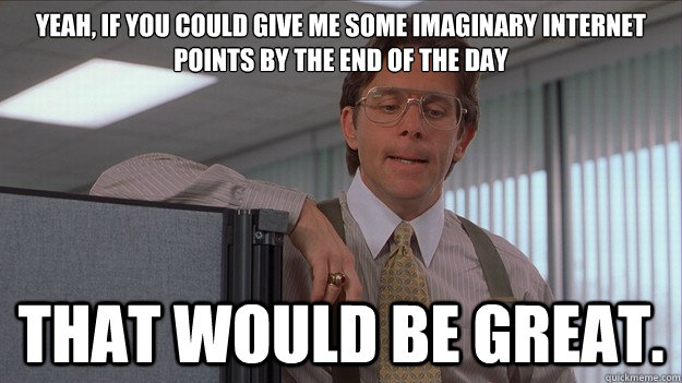 Yeah, if you could give me some imaginary internet points by the end of the day that would be great. - Yeah, if you could give me some imaginary internet points by the end of the day that would be great.  helpdesk lumberg