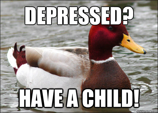 Depressed?
 Have a child!  Malicious Advice Mallard