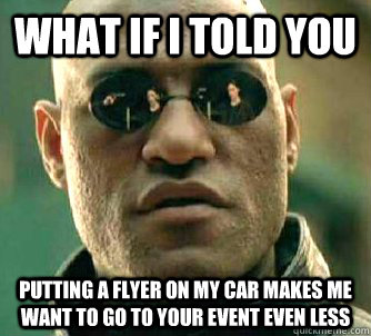 What if I told you Putting a flyer on my car makes me want to go to your event even less  What if I told you
