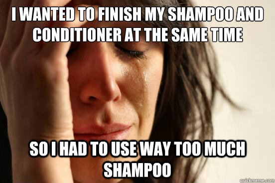 I wanted to finish my shampoo and conditioner at the same time so i had to use way too much shampoo - I wanted to finish my shampoo and conditioner at the same time so i had to use way too much shampoo  First World Problems