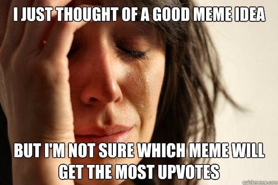 I just thought of a good meme idea but I'm Not sure which meme will get the most upvotes  First World Problems