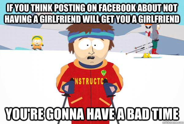 if you think posting on facebook about not having a girlfriend will get you a girlfriend You're gonna have a bad time - if you think posting on facebook about not having a girlfriend will get you a girlfriend You're gonna have a bad time  Super Cool Ski Instructor