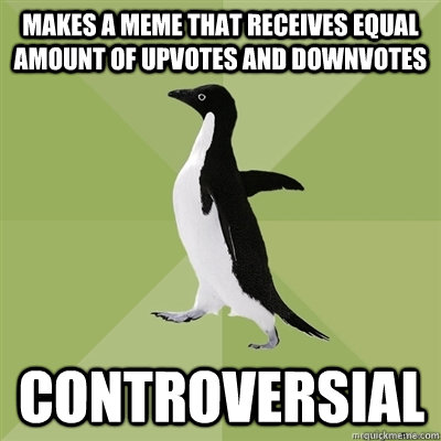 makes a meme that receives equal amount of upvotes and downvotes controversial  Socially Average Penguin