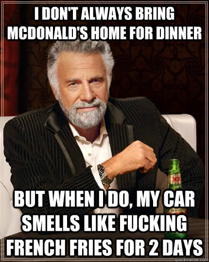 I don't always bring McDonald's home for dinner but when I do, my car smells like fucking french fries for 2 days  The Most Interesting Man In The World