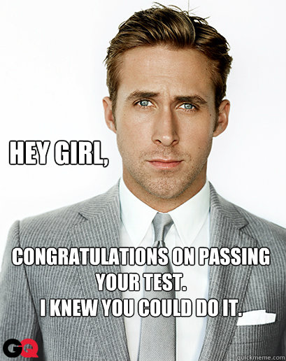 Hey girl, Congratulations on passing your test.
I knew you could do it. - Hey girl, Congratulations on passing your test.
I knew you could do it.  Alimony Ryan Gosling