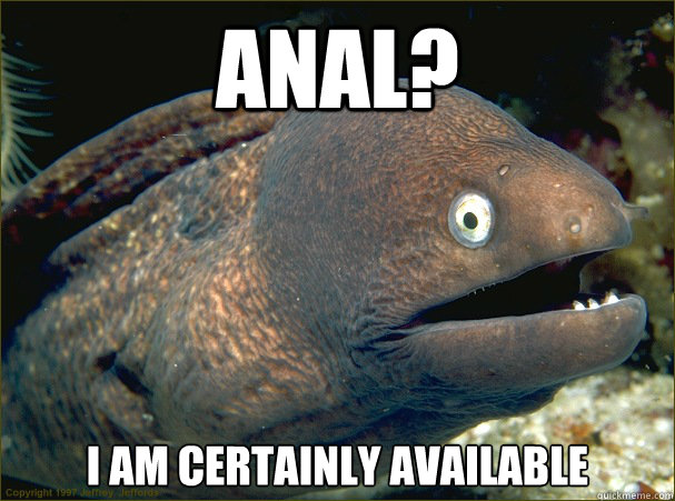 Anal? I AM CERTAINLY AVAILABLE  Bad Joke Eel