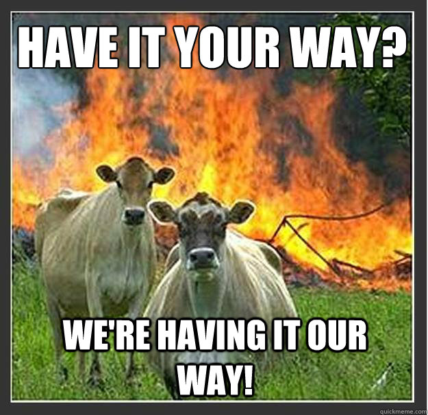 Have it your way?
 We're having it our way!  Evil cows