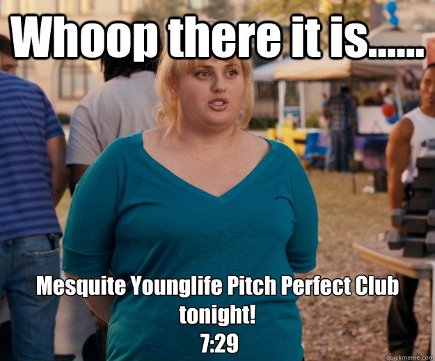 Whoop there it is...... Mesquite Younglife Pitch Perfect Club tonight!
 7:29 - Whoop there it is...... Mesquite Younglife Pitch Perfect Club tonight!
 7:29  Fat Amy