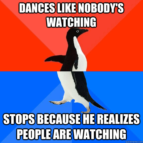 dances like nobody's watching stops because he realizes people are watching  Socially Awesome Awkward Penguin