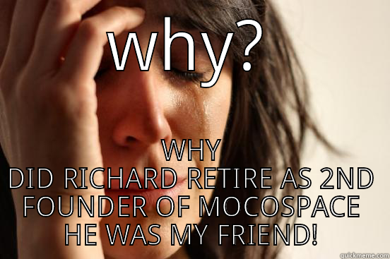 WHY? WHY DID RICHARD RETIRE AS 2ND FOUNDER OF MOCOSPACE HE WAS MY FRIEND! First World Problems