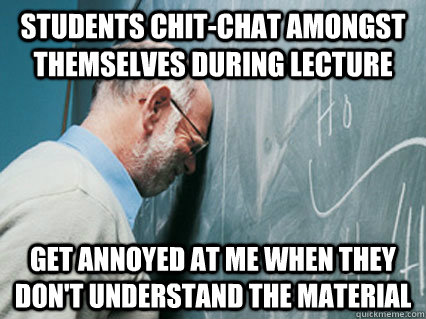 Students chit-chat amongst themselves during lecture Get annoyed at me when they don't understand the material - Students chit-chat amongst themselves during lecture Get annoyed at me when they don't understand the material  Misc