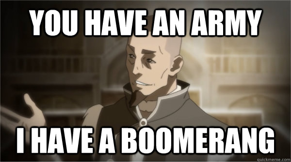 You have an army I have a boomerang  Councilman Sokka