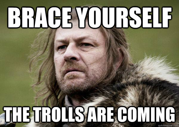 brace yourself  the trolls are coming  