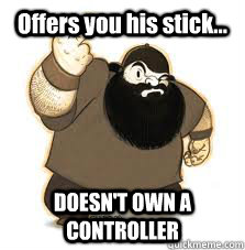 Offers you his stick... DOESN'T OWN A CONTROLLER  