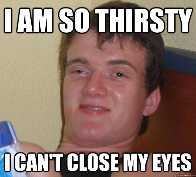 I am so Thirsty I can't Close My Eyes  10 Guy