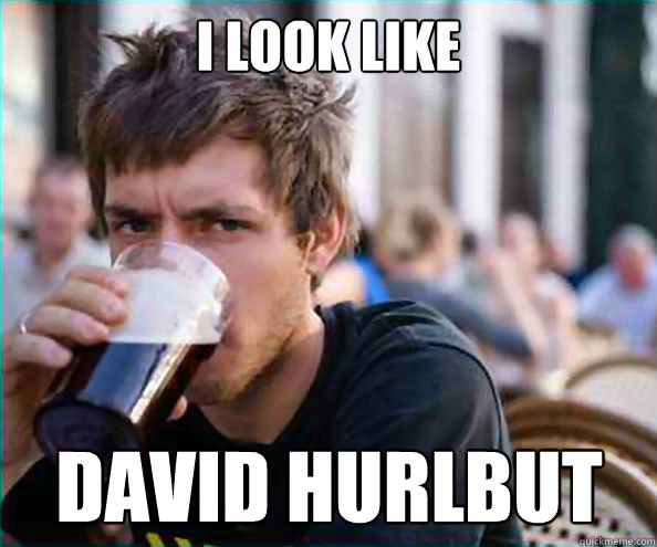 I look like DAVID HURLBUT  Lazy College Senior