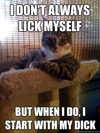 I don't always lick myself but when I do, I start with my dick  The Most Interesting Cat in the World