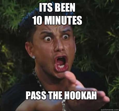 Its been 
10 minutes Pass the hookah - Its been 
10 minutes Pass the hookah  Dj Pauly D