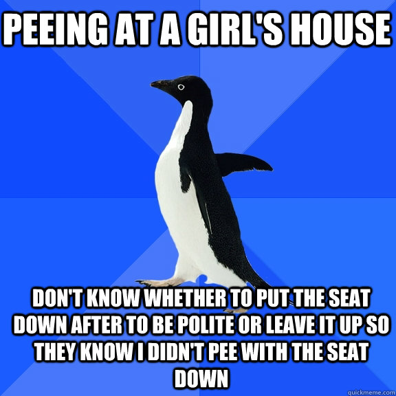 Peeing at a girl's house Don't know whether to put the seat down after to be polite or leave it up so they know I didn't pee with the seat down  Socially Awkward Penguin